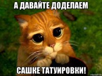 а давайте доделаем сашке татуировки!