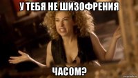 у тебя не шизофрения часом?