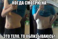 когда смотрю на это тело, то облизываюсь!