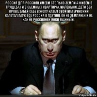 россия для россиян.имеем столько земли а живём в трущебах и в сьемных квартирах.маленькие дети без крова.забей себе в жопу казел свой материнский капетал.паук все россия в паутине он не землянен и не как не россиянен янки ебанный . 