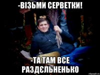 -візьми серветки! -та там все раздєльненько