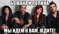 божана и полина мы идем к вам, ждите!