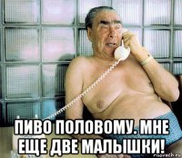  пиво половому. мне еще две малышки!