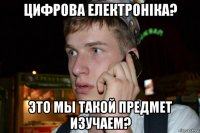 цифрова електроніка? это мы такой предмет изучаем?