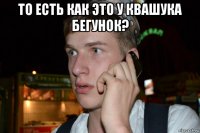 то есть как это у квашука бегунок? 