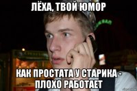 лёха, твой юмор как простата у старика - плохо работает