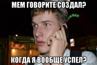мем говорите создал? когда я вообще успел?