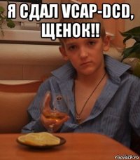 я сдал vcap-dcd, щенок!! 