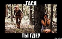 тася ты где?
