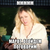 ммммм марат, отойдем поговорим