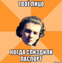 твоё лицо когда спиздили паспорт