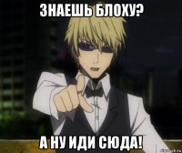 знаешь блоху? а ну иди сюда!