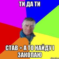 ти да ти став + а то найду і закопаю