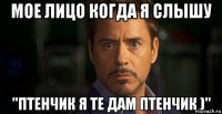 мое лицо когда я слышу "птенчик я те дам птенчик )"