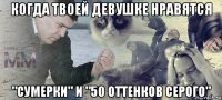 когда твоей девушке нравятся "сумерки" и "50 оттенков серого"