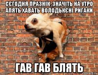 сєгодня празнік ,значіть на утро апять хавать володькєні ригаки гав гав блять