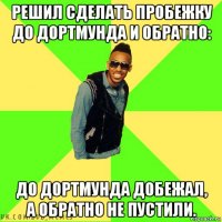 решил сделать пробежку до дортмунда и обратно: до дортмунда добежал, а обратно не пустили.