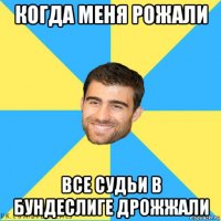 когда меня рожали все судьи в бундеслиге дрожжали