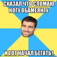 сказал что сломаю ногу обамеянгу и тот начал бегать!