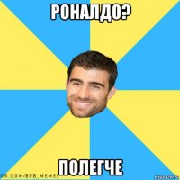 роналдо? полегче