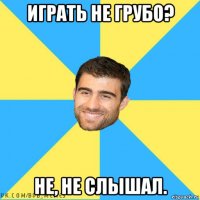 играть не грубо? не, не слышал.
