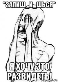 "запиш_и_шься" я хочу это развидеть!