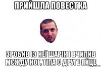 прийшла повестка зробив із неї шарік і вчипив мєжду ног, тіпа є друге яйце