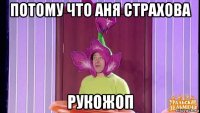 потому что аня страхова рукожоп