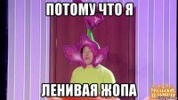 потому что я ленивая жопа