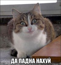  да ладна нахуй