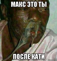 макс это ты после кати