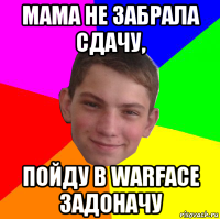мама не забрала сдачу, пойду в warface задоначу