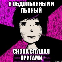 я обдолбанный и пьяный снова слушал оригами