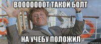 вооооооот такой болт на учебу положил