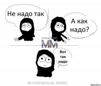 Не надо так А как надо?