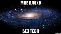 мне плохо без тебя