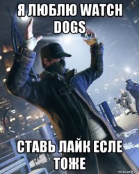 я люблю watch dogs ставь лайк есле тоже