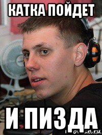 катка пойдет и пизда