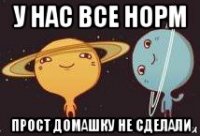 у нас все норм прост домашку не сделали