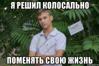 я решил колосально поменять свою жизнь