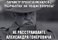 параметр проект изменился с "разработка" на "общие вопросы" не расстраивайте александра гонеровича