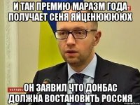 и так премию маразм года получает сеня яйценююююх он заявил что донбас должна востановить россия