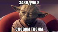 завидую я словам твоим