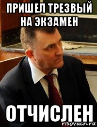 пришел трезвый на экзамен отчислен