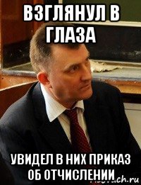 взглянул в глаза увидел в них приказ об отчислении