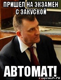 пришел на экзамен с закуской автомат!