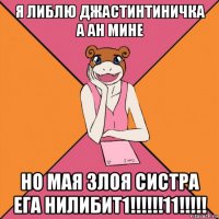 я либлю джастинтиничка а ан мине но мая злоя систра ега нилибит1!!!!!!11!!!!!