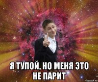  я тупой, но меня это не парит