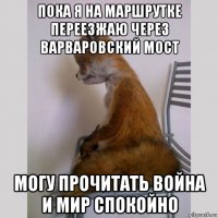 пока я на маршрутке переезжаю через варваровский мост могу прочитать война и мир спокойно