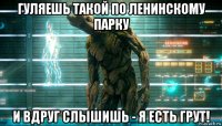 гуляешь такой по ленинскому парку и вдруг слышишь - я есть грут!
